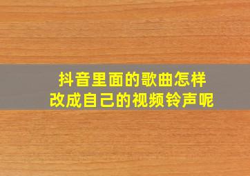 抖音里面的歌曲怎样改成自己的视频铃声呢