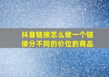 抖音链接怎么做一个链接分不同的价位的商品