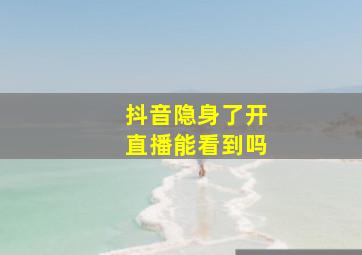 抖音隐身了开直播能看到吗