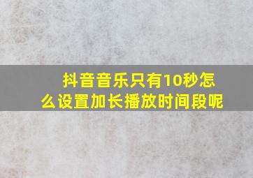 抖音音乐只有10秒怎么设置加长播放时间段呢