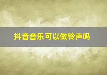 抖音音乐可以做铃声吗