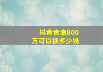 抖音音浪800万可以换多少钱