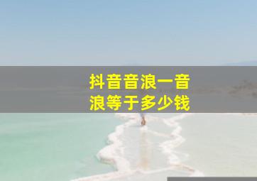 抖音音浪一音浪等于多少钱