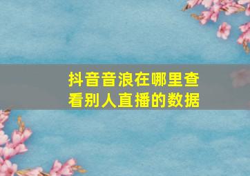 抖音音浪在哪里查看别人直播的数据