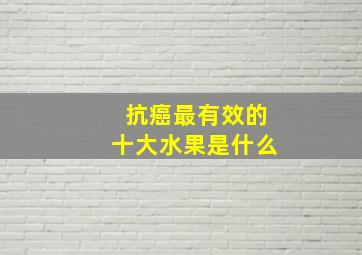 抗癌最有效的十大水果是什么