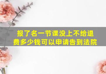 报了名一节课没上不给退费多少钱可以申请告到法院