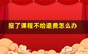 报了课程不给退费怎么办