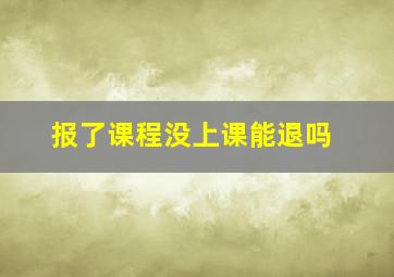 报了课程没上课能退吗