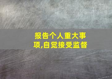 报告个人重大事项,自觉接受监督