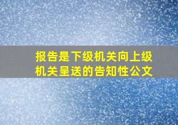 报告是下级机关向上级机关呈送的告知性公文