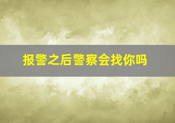 报警之后警察会找你吗