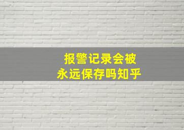 报警记录会被永远保存吗知乎