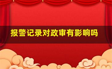 报警记录对政审有影响吗