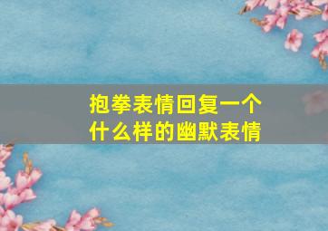 抱拳表情回复一个什么样的幽默表情