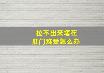 拉不出来堵在肛门难受怎么办