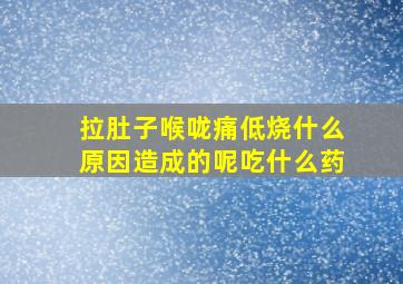 拉肚子喉咙痛低烧什么原因造成的呢吃什么药