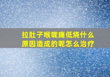 拉肚子喉咙痛低烧什么原因造成的呢怎么治疗