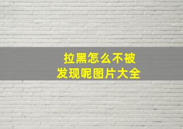 拉黑怎么不被发现呢图片大全