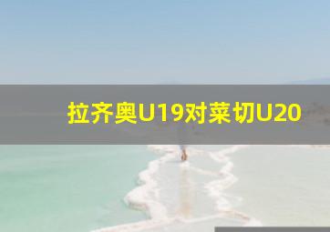 拉齐奥U19对菜切U20