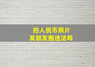 拍人民币照片发朋友圈违法吗