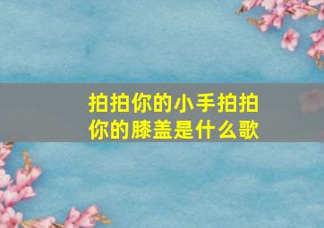 拍拍你的小手拍拍你的膝盖是什么歌