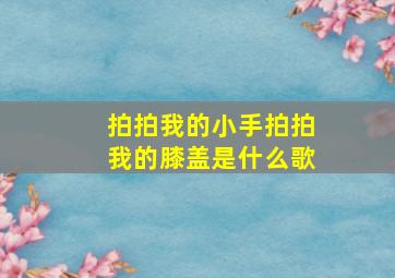 拍拍我的小手拍拍我的膝盖是什么歌