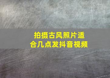 拍摄古风照片适合几点发抖音视频