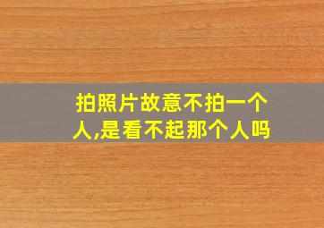 拍照片故意不拍一个人,是看不起那个人吗