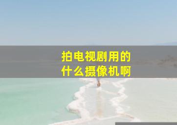 拍电视剧用的什么摄像机啊