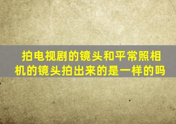 拍电视剧的镜头和平常照相机的镜头拍出来的是一样的吗