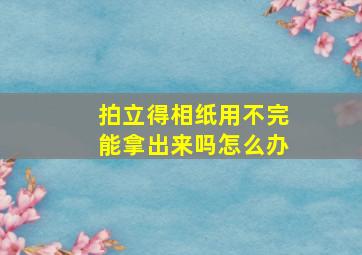 拍立得相纸用不完能拿出来吗怎么办