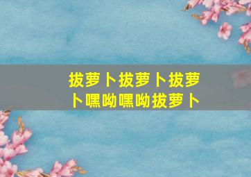 拔萝卜拔萝卜拔萝卜嘿呦嘿呦拔萝卜