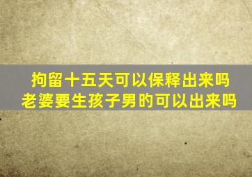 拘留十五天可以保释出来吗老婆要生孩子男旳可以出来吗