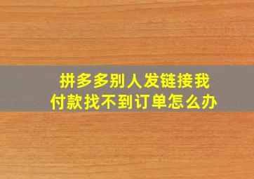 拼多多别人发链接我付款找不到订单怎么办