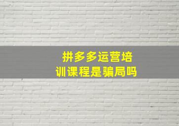 拼多多运营培训课程是骗局吗