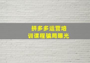 拼多多运营培训课程骗局曝光