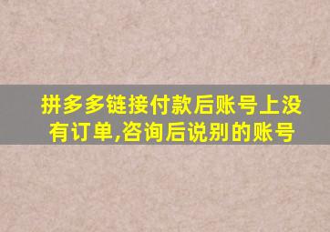 拼多多链接付款后账号上没有订单,咨询后说别的账号