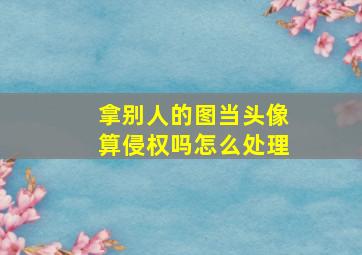 拿别人的图当头像算侵权吗怎么处理