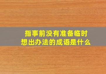 指事前没有准备临时想出办法的成语是什么