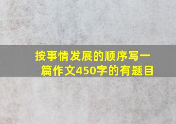 按事情发展的顺序写一篇作文450字的有题目