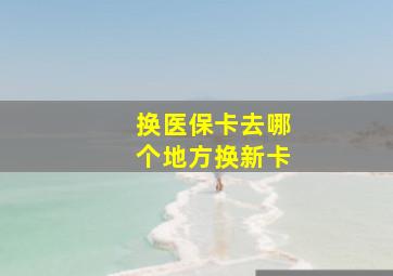 换医保卡去哪个地方换新卡