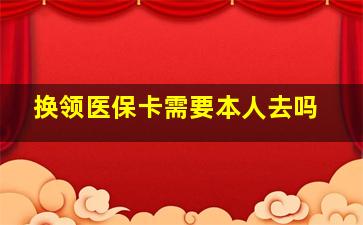 换领医保卡需要本人去吗