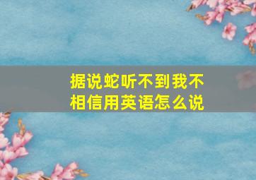 据说蛇听不到我不相信用英语怎么说