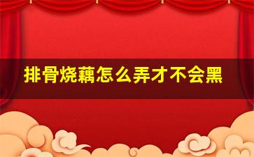 排骨烧藕怎么弄才不会黑