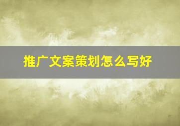 推广文案策划怎么写好