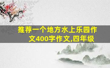 推荐一个地方水上乐园作文400字作文,四年级