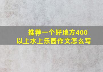 推荐一个好地方400以上水上乐园作文怎么写