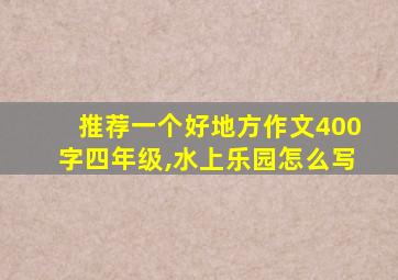 推荐一个好地方作文400字四年级,水上乐园怎么写