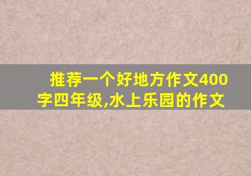 推荐一个好地方作文400字四年级,水上乐园的作文