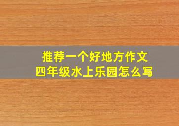 推荐一个好地方作文四年级水上乐园怎么写